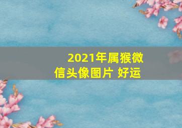 2021年属猴微信头像图片 好运